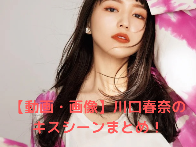 動画 画像 川口春奈のキスシーンまとめ 胸キュンのキス顔がステキの声 メグミのお役立ちブログ